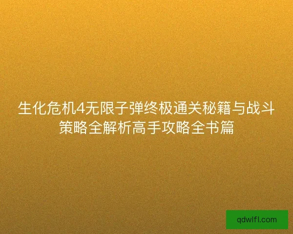 生化危机4无限子弹终极通关秘籍与战斗策略全解析高手攻略全书篇