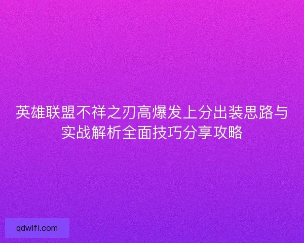 英雄联盟不祥之刃高爆发上分出装思路与实战解析全面技巧分享攻略