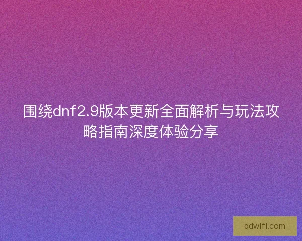 围绕dnf2.9版本更新全面解析与玩法攻略指南深度体验分享