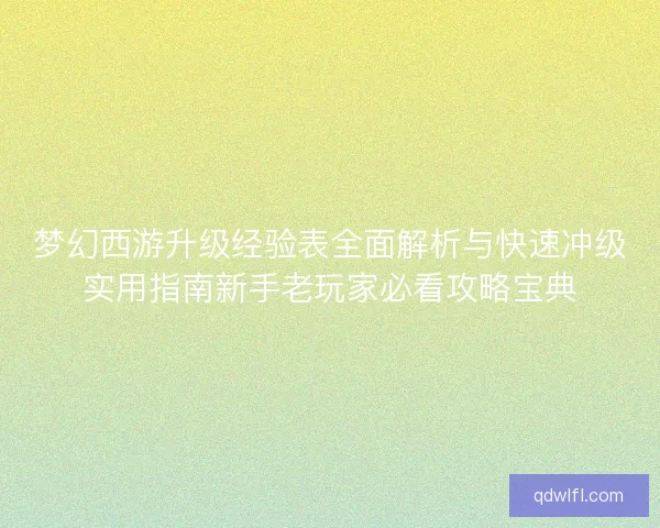 梦幻西游升级经验表全面解析与快速冲级实用指南新手老玩家必看攻略宝典