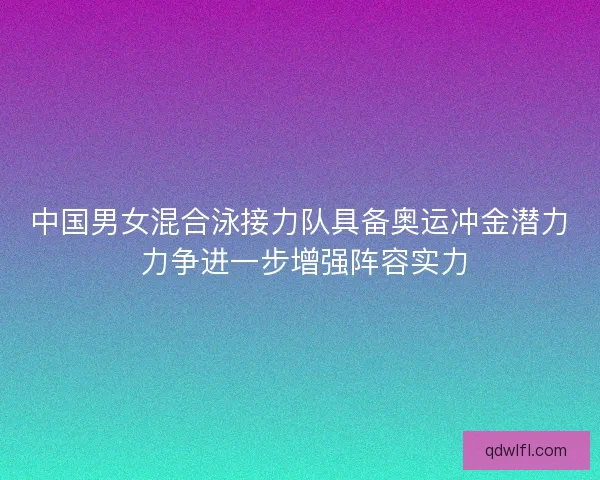 中国男女混合泳接力队具备奥运冲金潜力 力争进一步增强阵容实力
