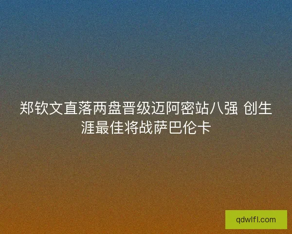 郑钦文直落两盘晋级迈阿密站八强 创生涯最佳将战萨巴伦卡