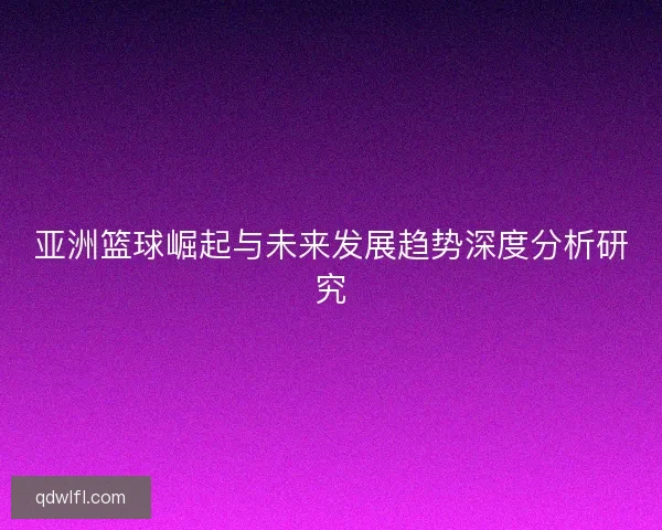 亚洲篮球崛起与未来发展趋势深度分析研究