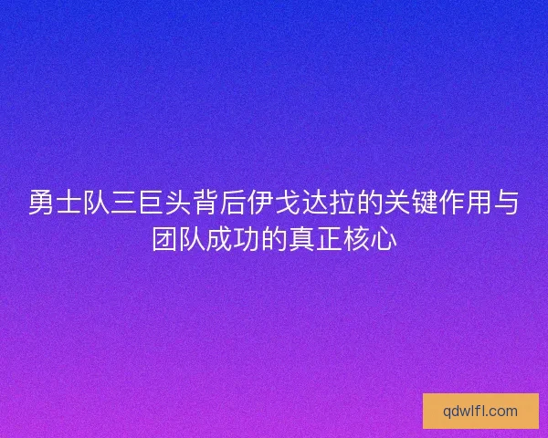 勇士队三巨头背后伊戈达拉的关键作用与团队成功的真正核心