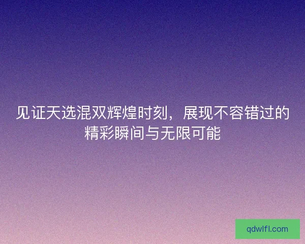 见证天选混双辉煌时刻，展现不容错过的精彩瞬间与无限可能