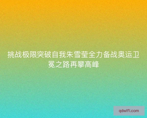 挑战极限突破自我朱雪莹全力备战奥运卫冕之路再攀高峰 挑战极限突破自我朱雪莹全力备战奥运卫冕之路再攀高峰