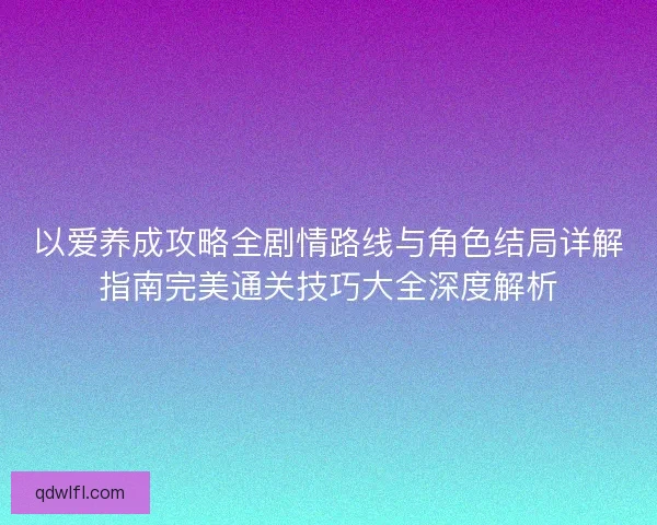 以爱养成攻略全剧情路线与角色结局详解指南完美通关技巧大全深度解析