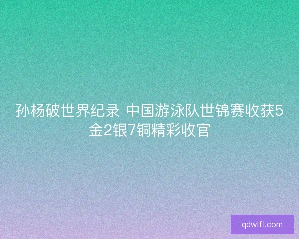 孙杨破世界纪录 中国游泳队世锦赛收获5金2银7铜精彩收官