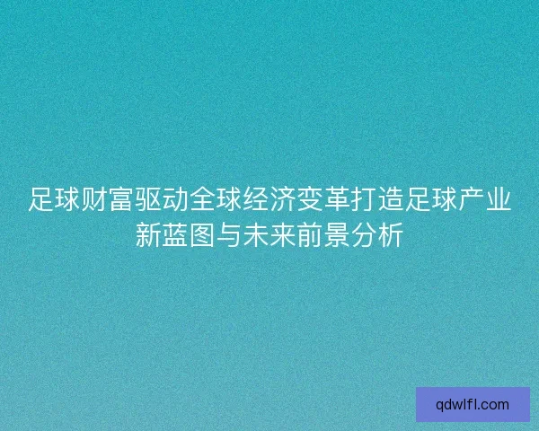 足球财富驱动全球经济变革打造足球产业新蓝图与未来前景分析