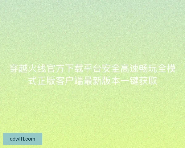 穿越火线官方下载平台安全高速畅玩全模式正版客户端最新版本一键获取 穿越火线官方下载平台安全高速畅玩全模式正版客户端最新版本一键获取