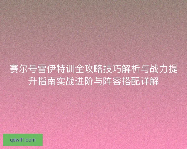 赛尔号雷伊特训全攻略技巧解析与战力提升指南实战进阶与阵容搭配详解