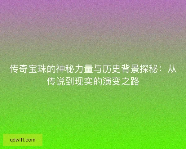 传奇宝珠的神秘力量与历史背景探秘：从传说到现实的演变之路