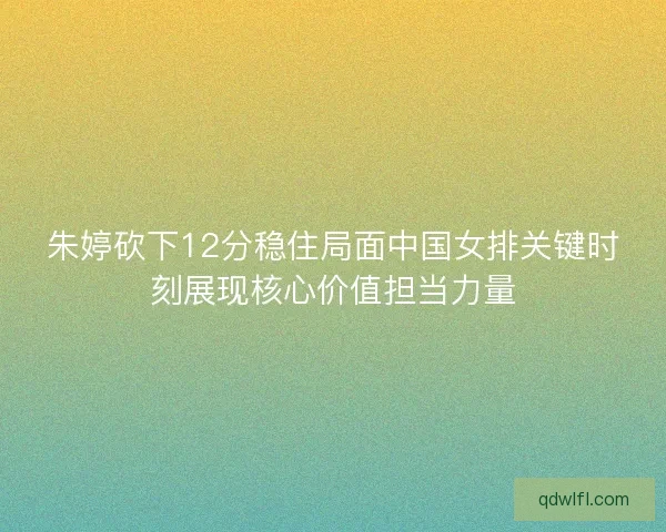 朱婷砍下12分稳住局面中国女排关键时刻展现核心价值担当力量