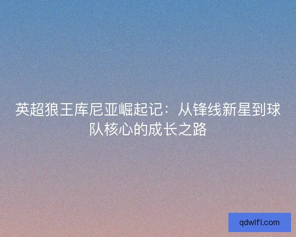 英超狼王库尼亚崛起记:从锋线新星到球队核心的成长之路 英超狼王库尼亚崛起记:从锋线新星到球队核心的成长之路