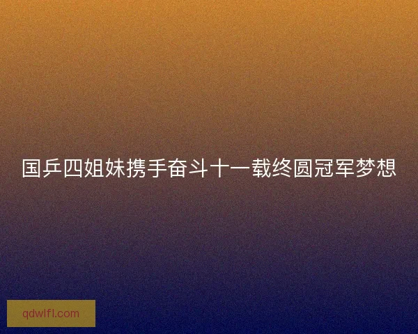国乒四姐妹携手奋斗十一载终圆冠军梦想