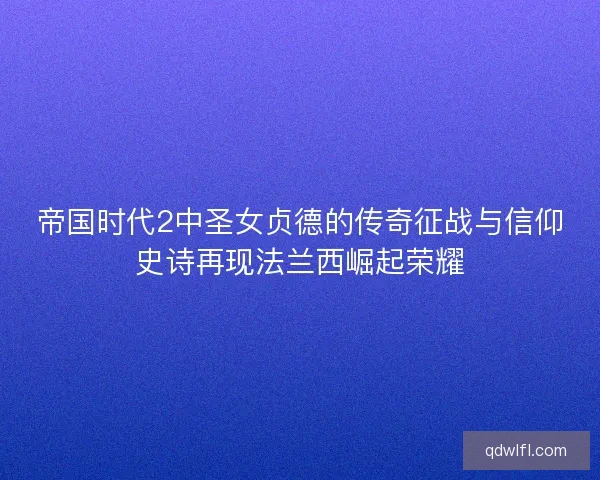 帝国时代2中圣女贞德的传奇征战与信仰史诗再现法兰西崛起荣耀