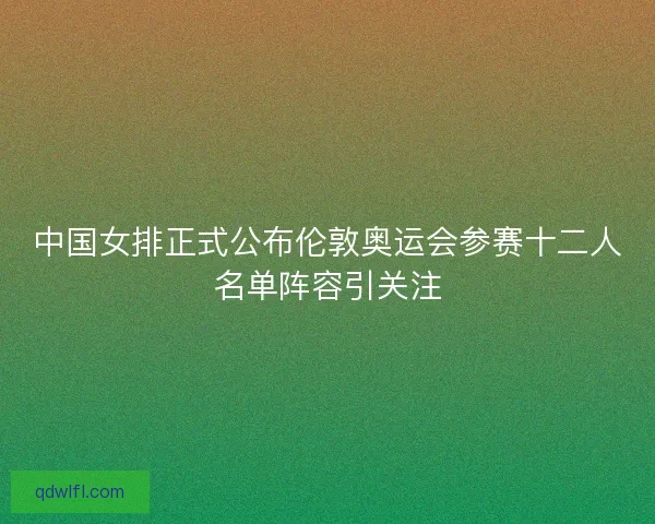 中国女排正式公布伦敦奥运会参赛十二人名单阵容引关注 中国女排正式公布伦敦奥运会参赛十二人名单阵容引关注
