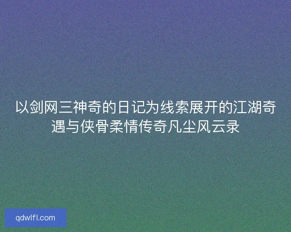 以剑网三神奇的日记为线索展开的江湖奇遇与侠骨柔情传奇凡尘风云录 以剑网三神奇的日记为线索展开的江湖奇遇与侠骨柔情传奇凡尘风云录