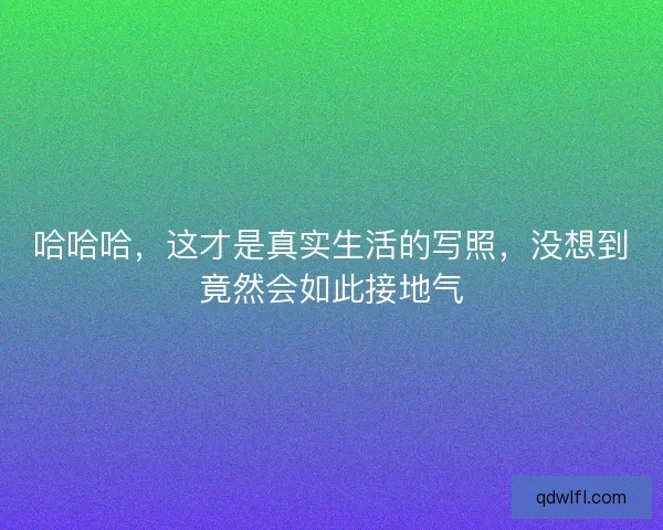哈哈哈，这才是真实生活的写照，没想到竟然会如此接地气